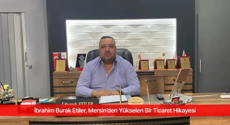 İbrahim Burak Etiler, Mersin’den Yükselen Bir Ticaret Hikayesi